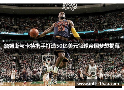 詹姆斯与卡特携手打造50亿美元篮球帝国梦想揭幕