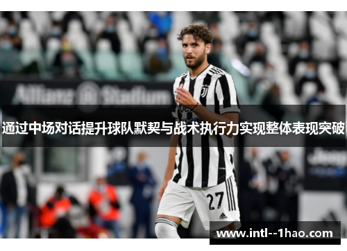 通过中场对话提升球队默契与战术执行力实现整体表现突破