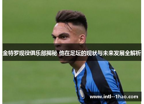 金特罗现役俱乐部揭秘 他在足坛的现状与未来发展全解析