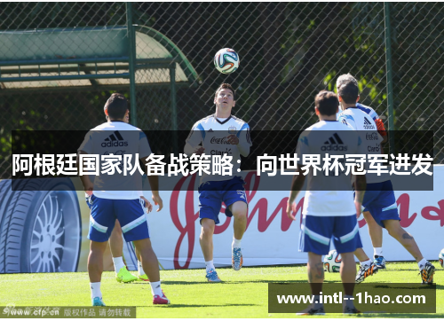 阿根廷国家队备战策略：向世界杯冠军进发