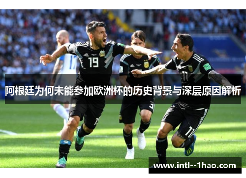 阿根廷为何未能参加欧洲杯的历史背景与深层原因解析