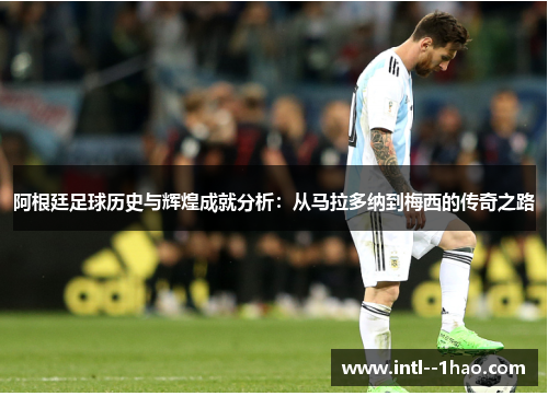 阿根廷足球历史与辉煌成就分析：从马拉多纳到梅西的传奇之路