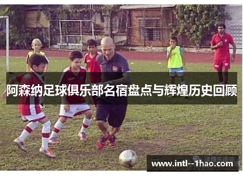 阿森纳足球俱乐部名宿盘点与辉煌历史回顾