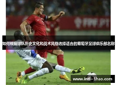 如何根据球队历史文化和战术风格选择适合的葡萄牙足球俱乐部名称