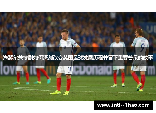 海瑟尔关惨剧如何深刻改变英国足球发展历程并留下重要警示的故事