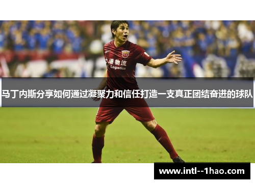 马丁内斯分享如何通过凝聚力和信任打造一支真正团结奋进的球队