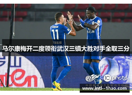 马尔康梅开二度领衔武汉三镇大胜对手全取三分 马尔康梅开二度领衔武汉三镇大胜对手全取三分