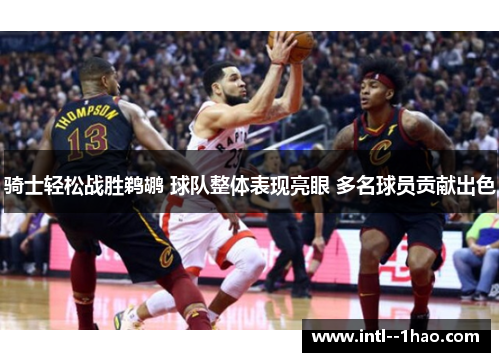 骑士轻松战胜鹈鹕 球队整体表现亮眼 多名球员贡献出色 骑士轻松战胜鹈鹕 球队整体表现亮眼 多名球员贡献出色