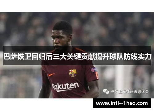 巴萨铁卫回归后三大关键贡献提升球队防线实力