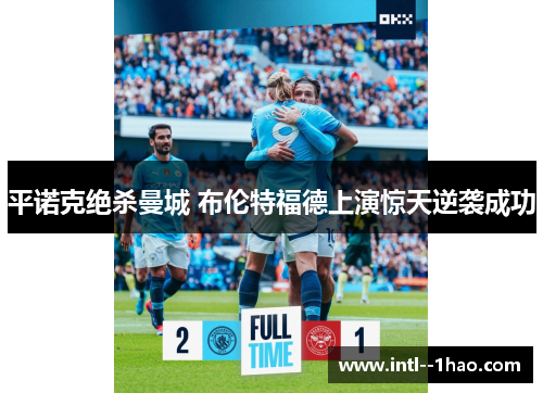 平诺克绝杀曼城 布伦特福德上演惊天逆袭成功