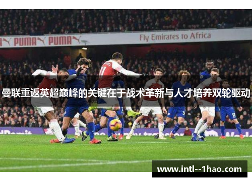 曼联重返英超巅峰的关键在于战术革新与人才培养双轮驱动