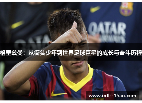 格里兹曼：从街头少年到世界足球巨星的成长与奋斗历程