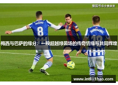梅西与巴萨的缘分:一段超越绿茵场的传奇情缘与共同辉煌 梅西与巴萨的缘分:一段超越绿茵场的传奇情缘与共同辉煌