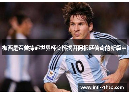 梅西是否曾捧起世界杯奖杯揭开阿根廷传奇的新篇章