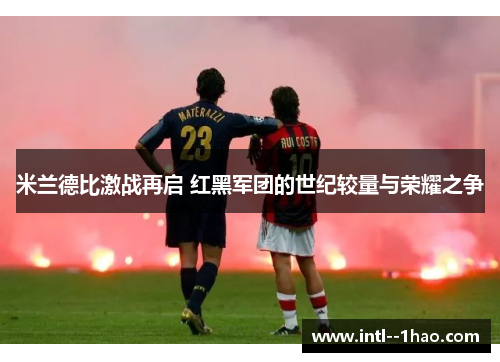 米兰德比激战再启 红黑军团的世纪较量与荣耀之争
