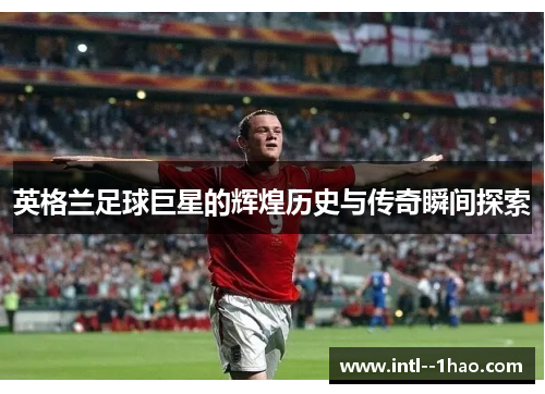 英格兰足球巨星的辉煌历史与传奇瞬间探索