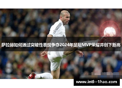 萨拉赫如何通过突破性表现争夺2024年足坛MVP荣耀并创下新高
