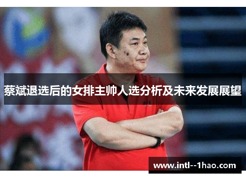 蔡斌退选后的女排主帅人选分析及未来发展展望