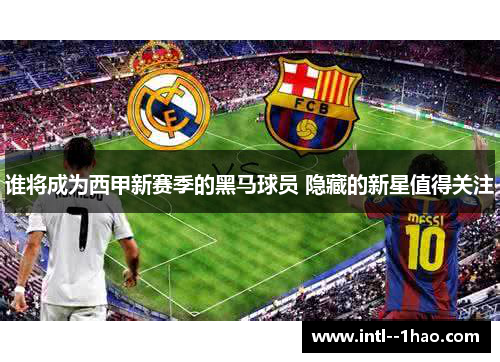 谁将成为西甲新赛季的黑马球员 隐藏的新星值得关注