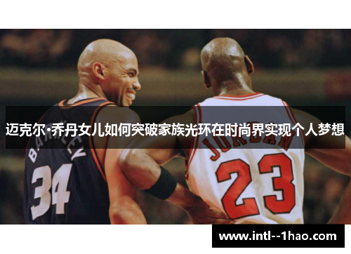 迈克尔·乔丹女儿如何突破家族光环在时尚界实现个人梦想