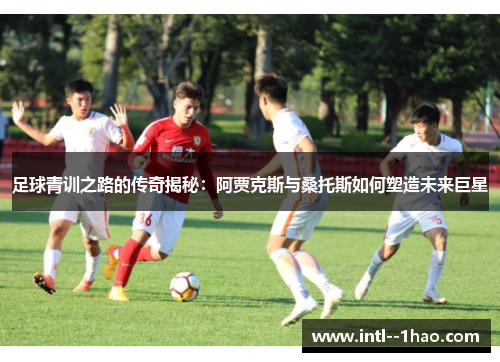 足球青训之路的传奇揭秘：阿贾克斯与桑托斯如何塑造未来巨星