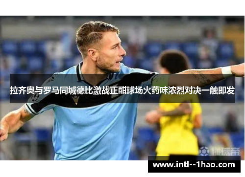 拉齐奥与罗马同城德比激战正酣球场火药味浓烈对决一触即发