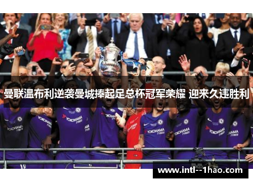 曼联温布利逆袭曼城捧起足总杯冠军荣耀 迎来久违胜利