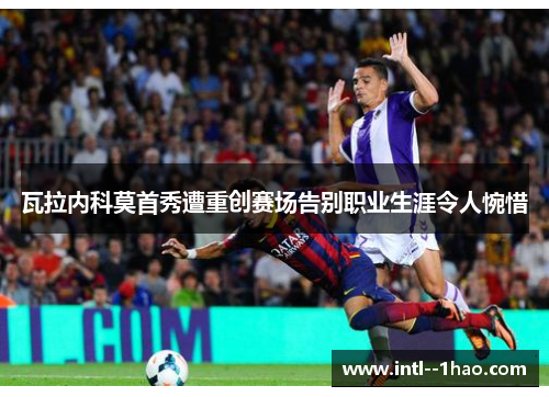 瓦拉内科莫首秀遭重创赛场告别职业生涯令人惋惜