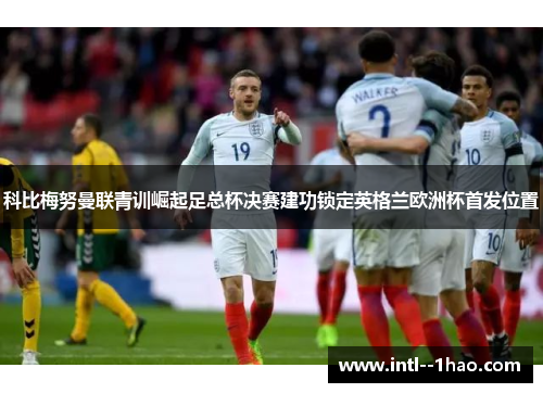科比梅努曼联青训崛起足总杯决赛建功锁定英格兰欧洲杯首发位置
