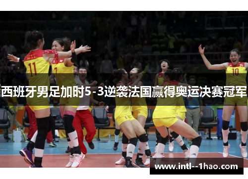 西班牙男足加时5-3逆袭法国赢得奥运决赛冠军