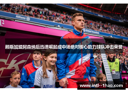 赖斯加盟阿森纳后迅速崛起成中场绝对核心助力球队冲击荣誉