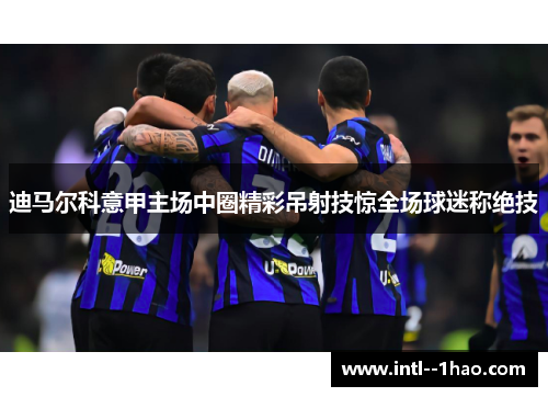 迪马尔科意甲主场中圈精彩吊射技惊全场球迷称绝技