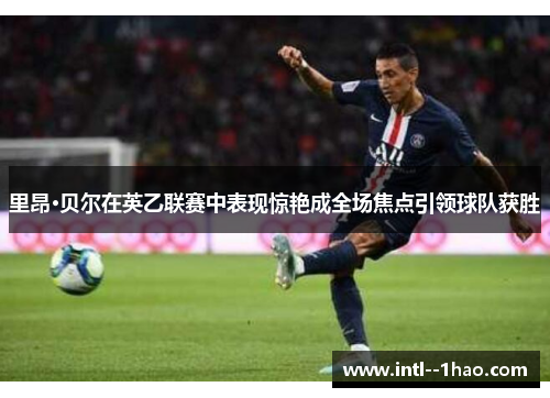 里昂·贝尔在英乙联赛中表现惊艳成全场焦点引领球队获胜