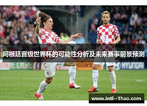 阿根廷晋级世界杯的可能性分析及未来赛事前景预测