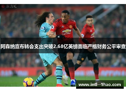 阿森纳宣布转会支出突破2.68亿英镑面临严格财务公平审查