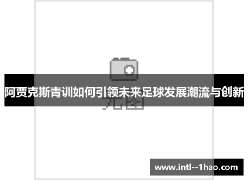 阿贾克斯青训如何引领未来足球发展潮流与创新