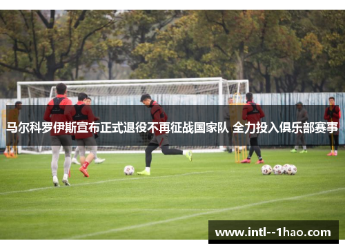 马尔科罗伊斯宣布正式退役不再征战国家队 全力投入俱乐部赛事