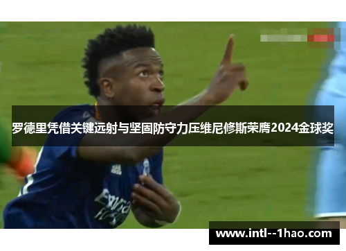 罗德里凭借关键远射与坚固防守力压维尼修斯荣膺2024金球奖