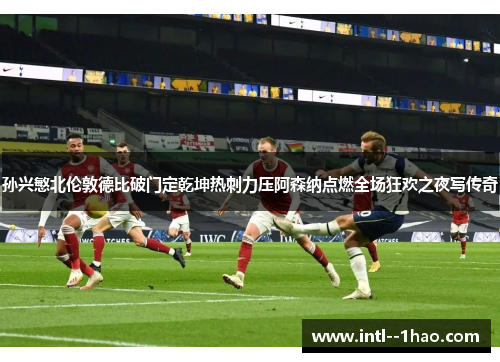 孙兴慜北伦敦德比破门定乾坤热刺力压阿森纳点燃全场狂欢之夜写传奇