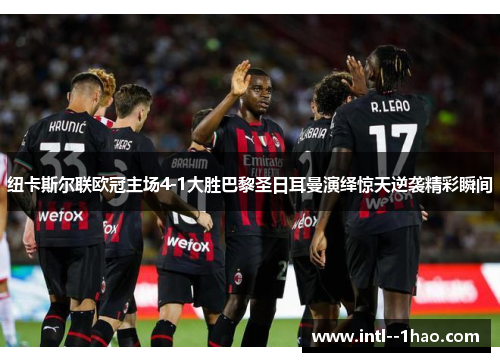 纽卡斯尔联欧冠主场4-1大胜巴黎圣日耳曼演绎惊天逆袭精彩瞬间 纽卡斯尔联欧冠主场4-1大胜巴黎圣日耳曼演绎惊天逆袭精彩瞬间
